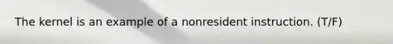 The kernel is an example of a nonresident instruction. (T/F)