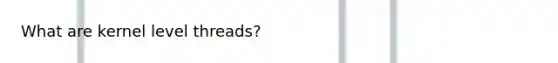 What are kernel level threads?