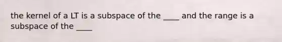 the kernel of a LT is a subspace of the ____ and the range is a subspace of the ____