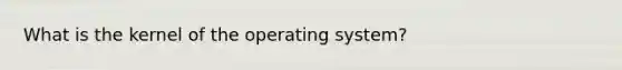 What is the kernel of the operating system?