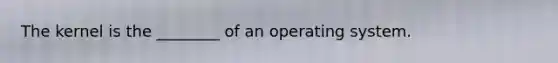 The kernel is the ________ of an operating system.