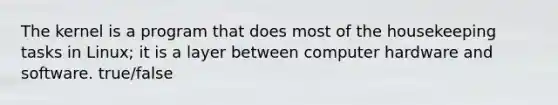 The kernel is a program that does most of the housekeeping tasks in Linux; it is a layer between computer hardware and software. true/false