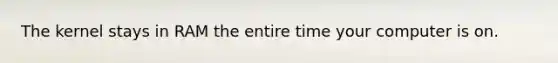 The kernel stays in RAM the entire time your computer is on.