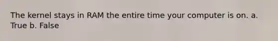 The kernel stays in RAM the entire time your computer is on.​ a. True b. False