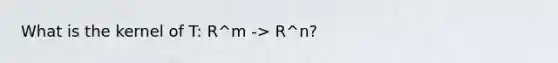 What is the kernel of T: R^m -> R^n?