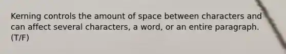 Kerning controls the amount of space between characters and can affect several characters, a word, or an entire paragraph. (T/F)