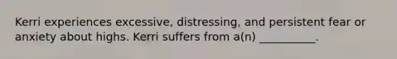 Kerri experiences excessive, distressing, and persistent fear or anxiety about highs. Kerri suffers from a(n) __________.