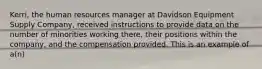 Kerri, the human resources manager at Davidson Equipment Supply Company, received instructions to provide data on the number of minorities working there, their positions within the company, and the compensation provided. This is an example of a(n)