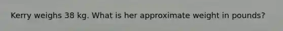 Kerry weighs 38 kg. What is her approximate weight in pounds?