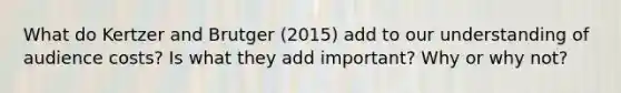 What do Kertzer and Brutger (2015) add to our understanding of audience costs? Is what they add important? Why or why not?