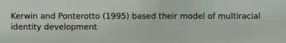 Kerwin and Ponterotto (1995) based their model of multiracial identity development