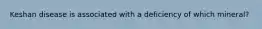Keshan disease is associated with a deficiency of which mineral?