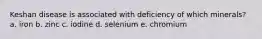 Keshan disease is associated with deficiency of which minerals? a. iron b. zinc c. iodine d. selenium e. chromium