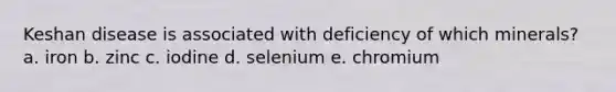 Keshan disease is associated with deficiency of which minerals? a. iron b. zinc c. iodine d. selenium e. chromium