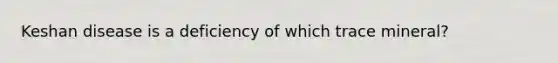 Keshan disease is a deficiency of which trace mineral?