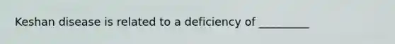 Keshan disease is related to a deficiency of _________