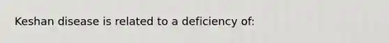 Keshan disease is related to a deficiency of: