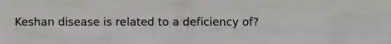 Keshan disease is related to a deficiency of?