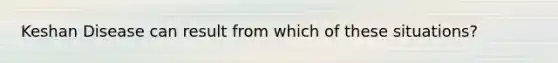 Keshan Disease can result from which of these situations?