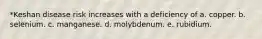 *Keshan disease risk increases with a deficiency of a. copper. b. selenium. c. manganese. d. molybdenum. e. rubidium.