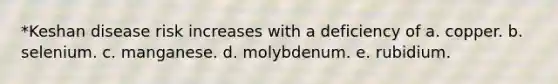 *Keshan disease risk increases with a deficiency of a. copper. b. selenium. c. manganese. d. molybdenum. e. rubidium.