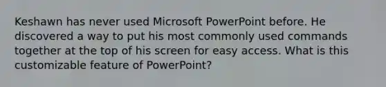 Keshawn has never used Microsoft PowerPoint before. He discovered a way to put his most commonly used commands together at the top of his screen for easy access. What is this customizable feature of PowerPoint?