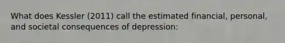 What does Kessler (2011) call the estimated financial, personal, and societal consequences of depression: