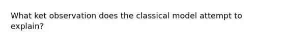 What ket observation does the classical model attempt to explain?