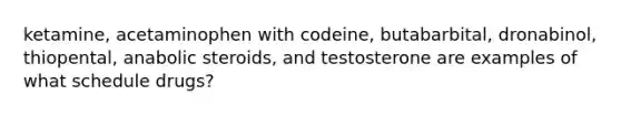 ketamine, acetaminophen with codeine, butabarbital, dronabinol, thiopental, anabolic steroids, and testosterone are examples of what schedule drugs?