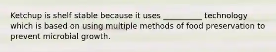 Ketchup is shelf stable because it uses __________ technology which is based on using multiple methods of food preservation to prevent microbial growth.