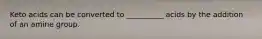 Keto acids can be converted to __________ acids by the addition of an amine group.