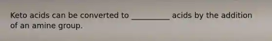Keto acids can be converted to __________ acids by the addition of an amine group.