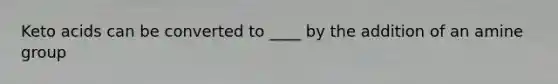 Keto acids can be converted to ____ by the addition of an amine group