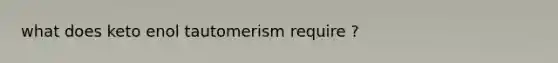 what does keto enol tautomerism require ?