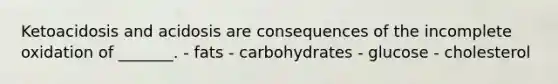 Ketoacidosis and acidosis are consequences of the incomplete oxidation of _______. - fats - carbohydrates - glucose - cholesterol