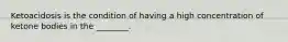 Ketoacidosis is the condition of having a high concentration of ketone bodies in the ________.