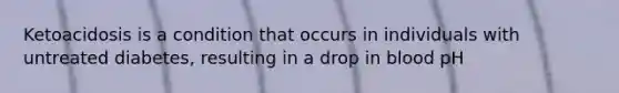 Ketoacidosis is a condition that occurs in individuals with untreated diabetes, resulting in a drop in blood pH