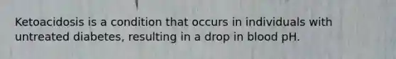 Ketoacidosis is a condition that occurs in individuals with untreated diabetes, resulting in a drop in blood pH.