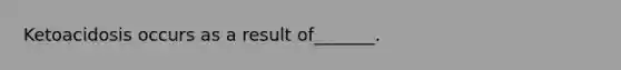 Ketoacidosis occurs as a result of_______.