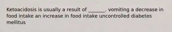 Ketoacidosis is usually a result of _______. vomiting a decrease in food intake an increase in food intake uncontrolled diabetes mellitus