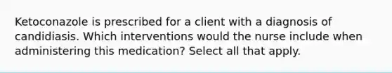Ketoconazole is prescribed for a client with a diagnosis of candidiasis. Which interventions would the nurse include when administering this medication? Select all that apply.