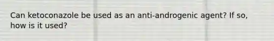 Can ketoconazole be used as an anti-androgenic agent? If so, how is it used?