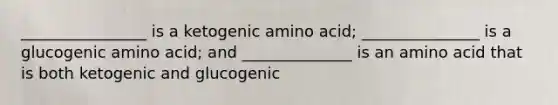 ________________ is a ketogenic amino acid; _______________ is a glucogenic amino acid; and ______________ is an amino acid that is both ketogenic and glucogenic