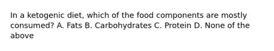 In a ketogenic diet, which of the food components are mostly consumed? A. Fats B. Carbohydrates C. Protein D. None of the above