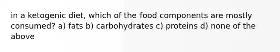 in a ketogenic diet, which of the food components are mostly consumed? a) fats b) carbohydrates c) proteins d) none of the above