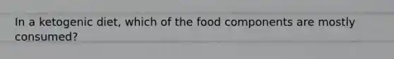 In a ketogenic diet, which of the food components are mostly consumed?