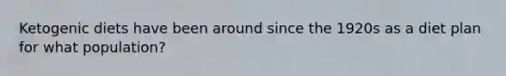 Ketogenic diets have been around since the 1920s as a diet plan for what population?
