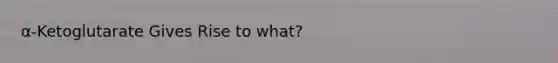 α-Ketoglutarate Gives Rise to what?