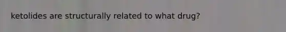 ketolides are structurally related to what drug?