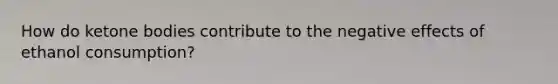 How do ketone bodies contribute to the negative effects of ethanol consumption?